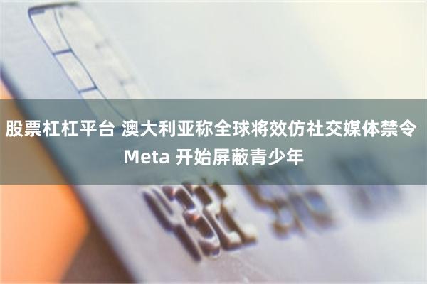 股票杠杠平台 澳大利亚称全球将效仿社交媒体禁令 Meta 开始屏蔽青少年