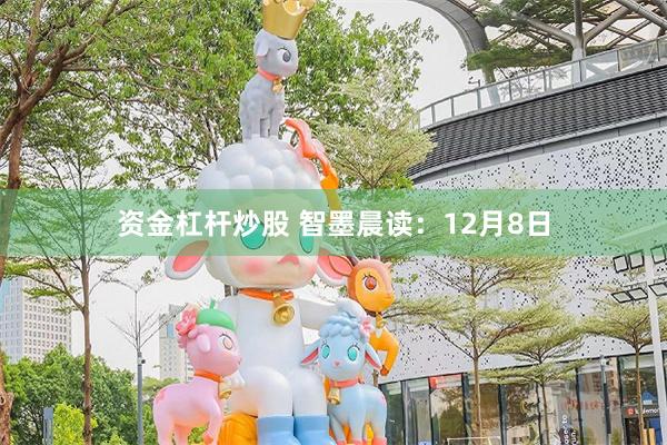 资金杠杆炒股 智墨晨读：12月8日