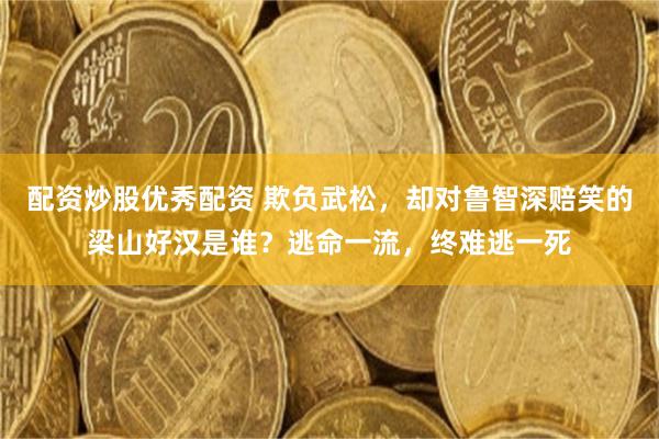 配资炒股优秀配资 欺负武松,却对鲁智深赔笑的梁山好汉是谁?逃命一流,终难逃一死