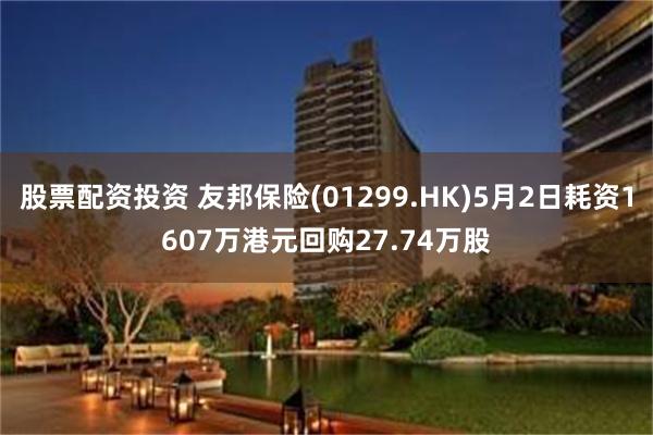 股票配资投资 友邦保险(01299.HK)5月2日耗资1607万港元回购27.74万股
