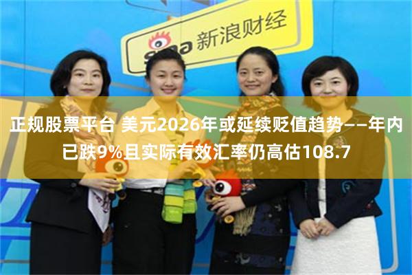 正规股票平台 美元2026年或延续贬值趋势——年内已跌9%且实际有效汇率仍高估108.7