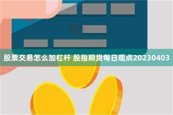 股票交易怎么加杠杆 股指期货每日观点20230403