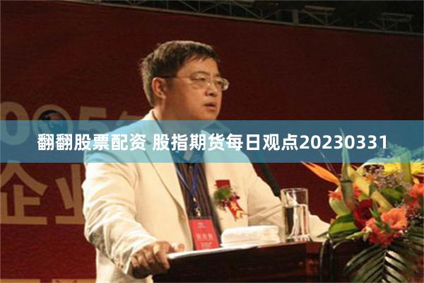 翻翻股票配资 股指期货每日观点20230331