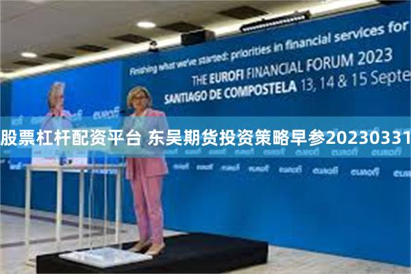 股票杠杆配资平台 东吴期货投资策略早参20230331