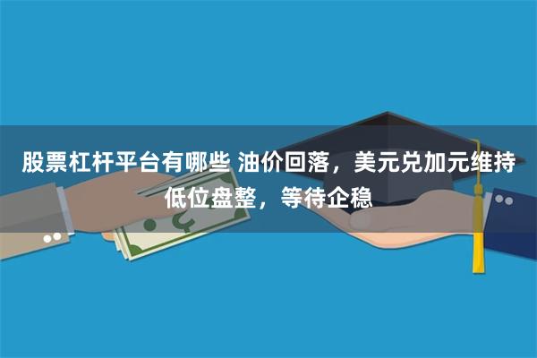 股票杠杆平台有哪些 油价回落，美元兑加元维持低位盘整，等待企稳