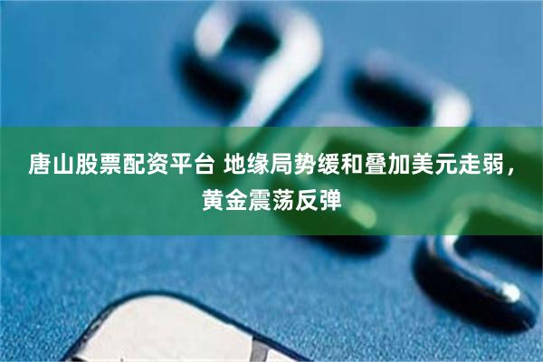唐山股票配资平台 地缘局势缓和叠加美元走弱，黄金震荡反弹