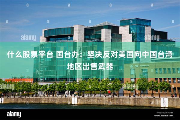 什么股票平台 国台办：坚决反对美国向中国台湾地区出售武器