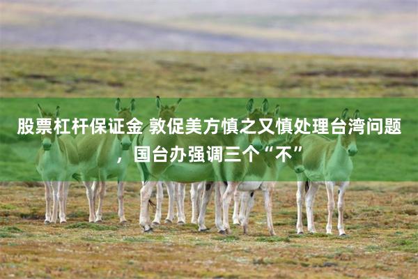 股票杠杆保证金 敦促美方慎之又慎处理台湾问题，国台办强调三个“不”