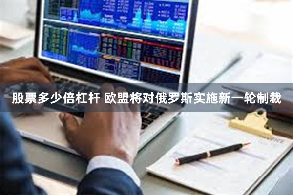 股票多少倍杠杆 欧盟将对俄罗斯实施新一轮制裁