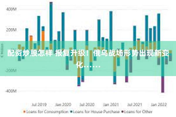 配资炒股怎样 报复升级！俄乌战场形势出现新变化……