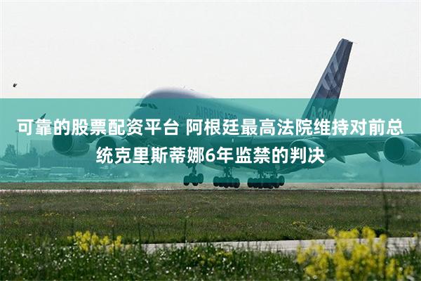 可靠的股票配资平台 阿根廷最高法院维持对前总统克里斯蒂娜6年监禁的判决
