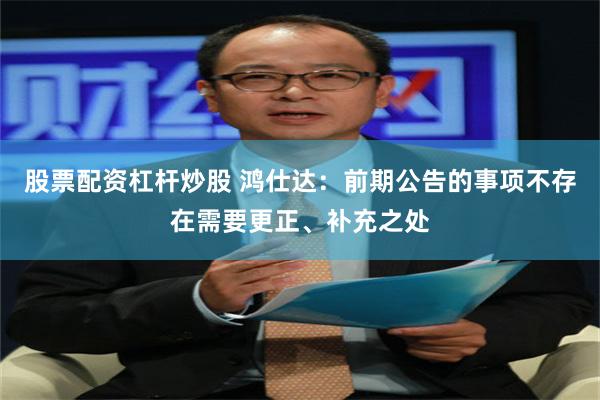 股票配资杠杆炒股 鸿仕达：前期公告的事项不存在需要更正、补充之处