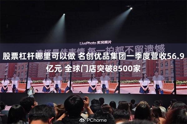 股票杠杆哪里可以做 名创优品集团一季度营收56.9亿元 全球门店突破8500家