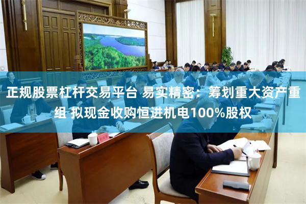 正规股票杠杆交易平台 易实精密：筹划重大资产重组 拟现金收购恒进机电100%股权