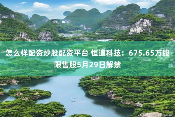 怎么样配资炒股配资平台 恒道科技：675.65万股限售股5月29日解禁