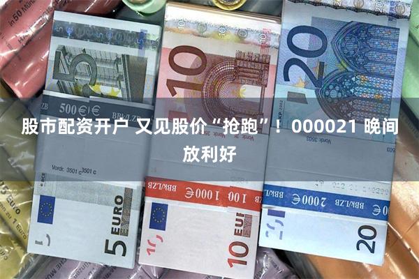 股市配资开户 又见股价“抢跑”！000021 晚间放利好