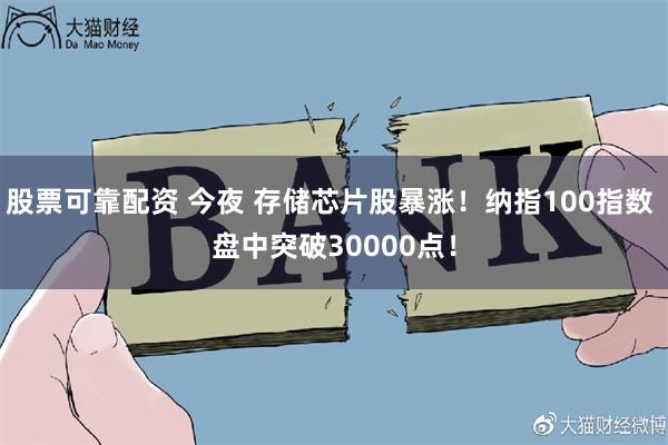 股票可靠配资 今夜 存储芯片股暴涨！纳指100指数 盘中突破30000点！