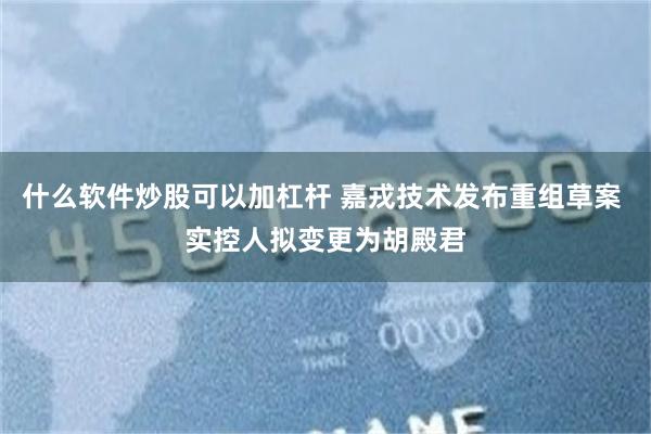什么软件炒股可以加杠杆 嘉戎技术发布重组草案 实控人拟变更为胡殿君