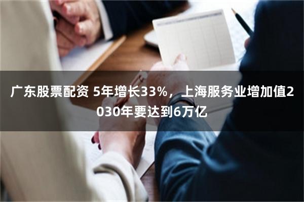 广东股票配资 5年增长33%，上海服务业增加值2030年要达到6万亿