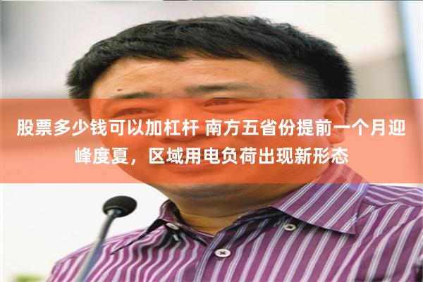 股票多少钱可以加杠杆 南方五省份提前一个月迎峰度夏，区域用电负荷出现新形态