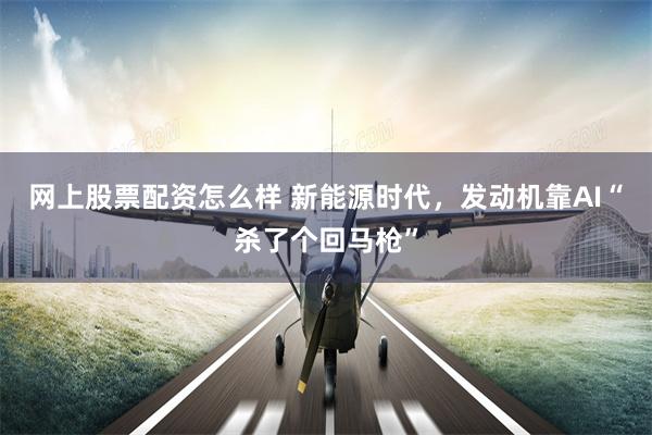网上股票配资怎么样 新能源时代，发动机靠AI“杀了个回马枪”