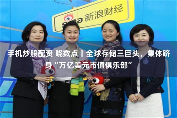 手机炒股配资 晓数点丨全球存储三巨头，集体跻身“万亿美元市值俱乐部”