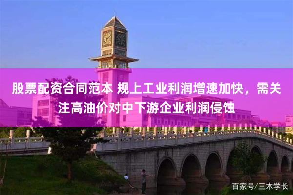 股票配资合同范本 规上工业利润增速加快,需关注高油价对中下游企业利润侵蚀