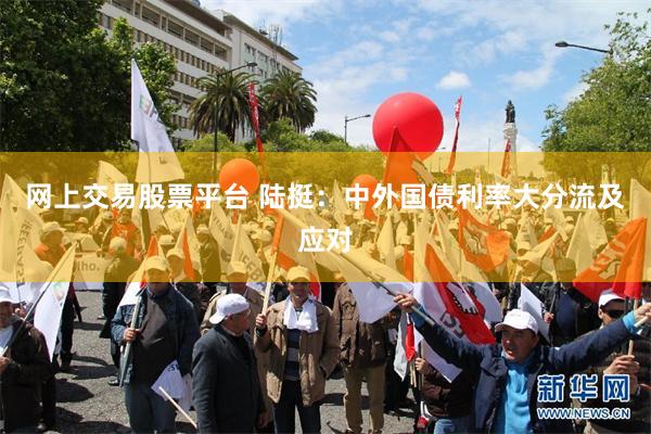 网上交易股票平台 陆挺：中外国债利率大分流及应对