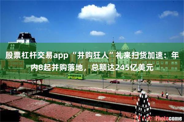 股票杠杆交易app “并购狂人”礼来扫货加速：年内8起并购落地，总额达245亿美元