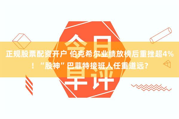 正规股票配资开户 伯克希尔业绩放榜后重挫超4%！“股神”巴菲特接班人任重道远？