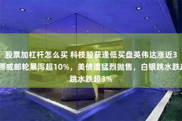 股票加杠杆怎么买 科技股获逢低买盘英伟达涨近3%，挪威邮轮暴泻超10%，美债遭猛烈抛售，白银跳水跌超3%