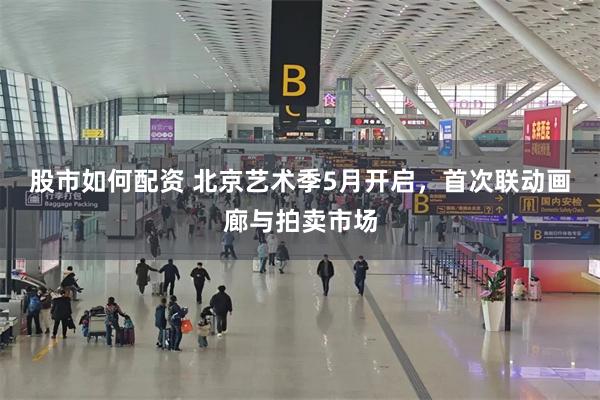 股市如何配资 北京艺术季5月开启，首次联动画廊与拍卖市场