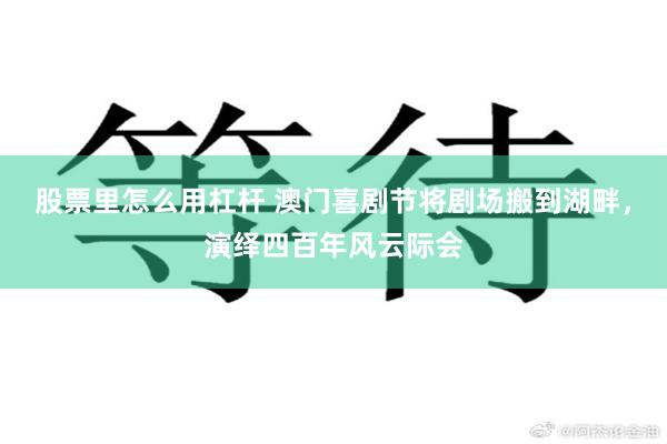 股票里怎么用杠杆 澳门喜剧节将剧场搬到湖畔，演绎四百年风云际会
