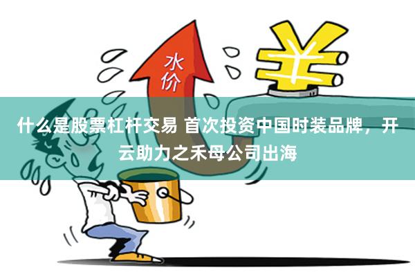 什么是股票杠杆交易 首次投资中国时装品牌，开云助力之禾母公司出海