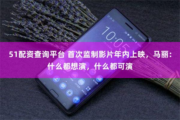 51配资查询平台 首次监制影片年内上映，马丽：什么都想演，什么都可演