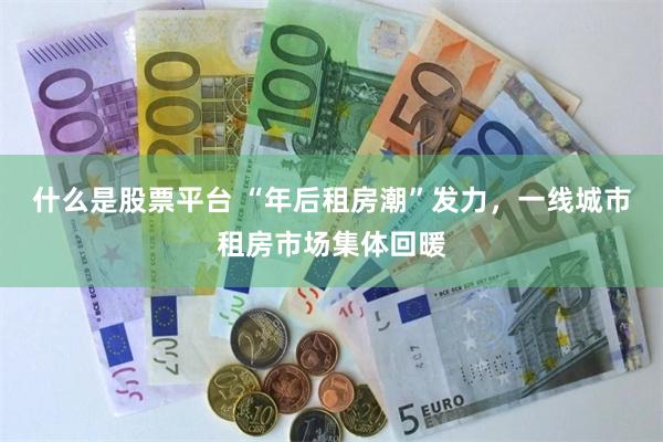 什么是股票平台 “年后租房潮”发力，一线城市租房市场集体回暖