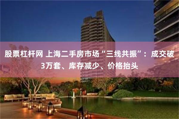 股票杠杆网 上海二手房市场“三线共振”：成交破3万套、库存减少、价格抬头