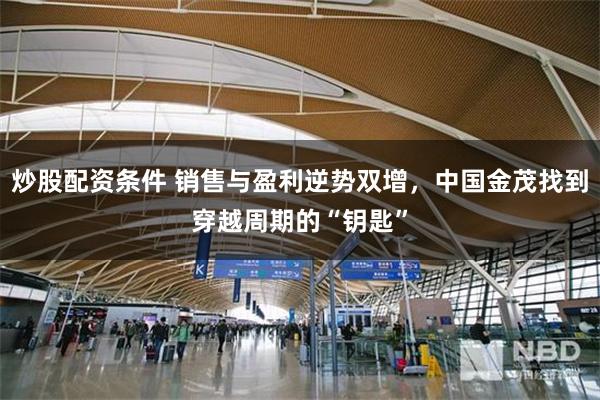 炒股配资条件 销售与盈利逆势双增，中国金茂找到穿越周期的“钥匙”