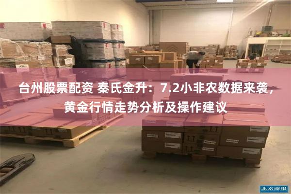 台州股票配资 秦氏金升：7.2小非农数据来袭，黄金行情走势分析及操作建议