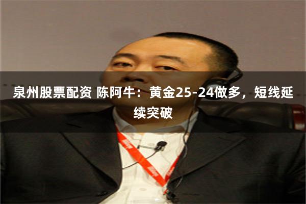 泉州股票配资 陈阿牛：黄金25-24做多，短线延续突破