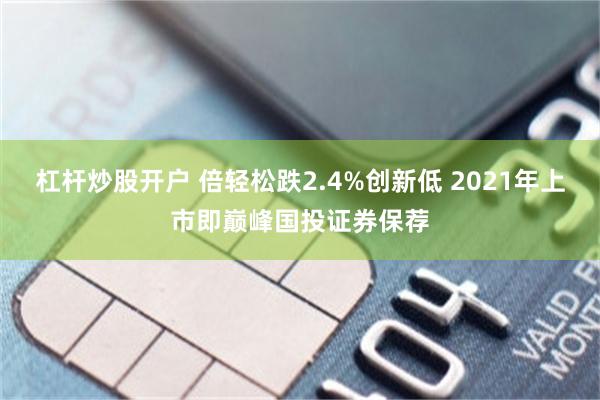 杠杆炒股开户 倍轻松跌2.4%创新低 2021年上市即巅峰国投证券保荐
