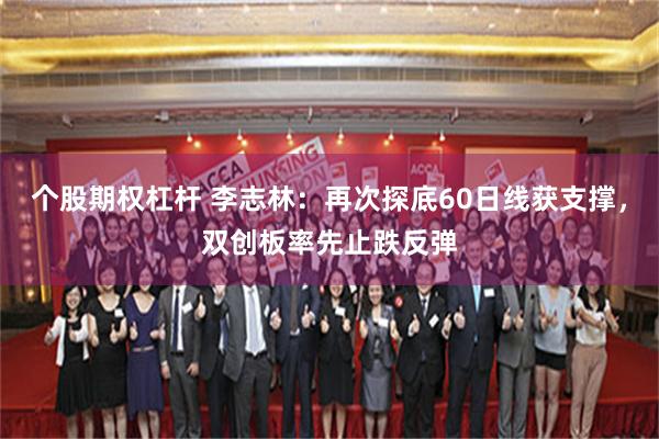 个股期权杠杆 李志林：再次探底60日线获支撑，双创板率先止跌反弹