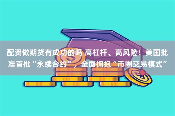 配资做期货有成功的吗 高杠杆、高风险!美国批准首批“永续合约”,全面拥抱“币圈交易模式”