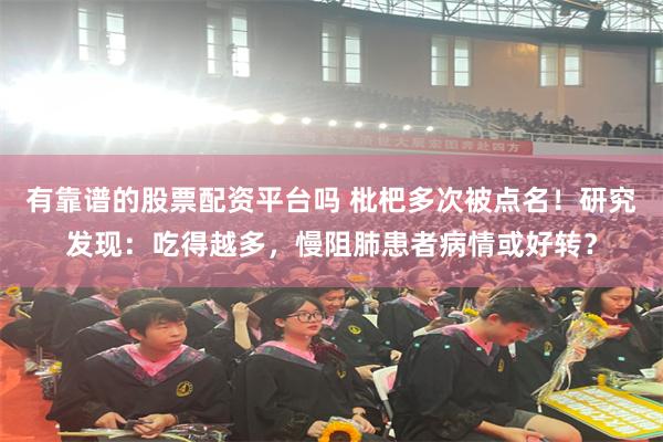 有靠谱的股票配资平台吗 枇杷多次被点名！研究发现：吃得越多，慢阻肺患者病情或好转？