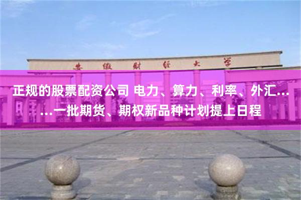 正规的股票配资公司 电力、算力、利率、外汇......一批期货、期权新品种计划提上日程