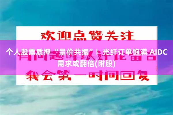 个人股票质押 “量价共振”！光纤订单饱满 AIDC需求或翻倍(附股)