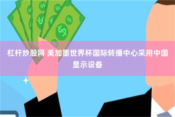 杠杆炒股网 美加墨世界杯国际转播中心采用中国显示设备