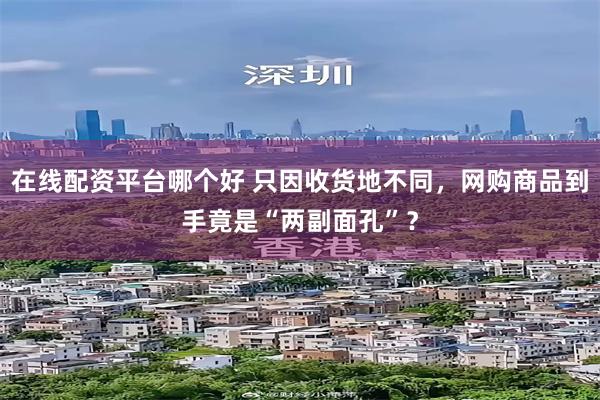在线配资平台哪个好 只因收货地不同，网购商品到手竟是“两副面孔”？