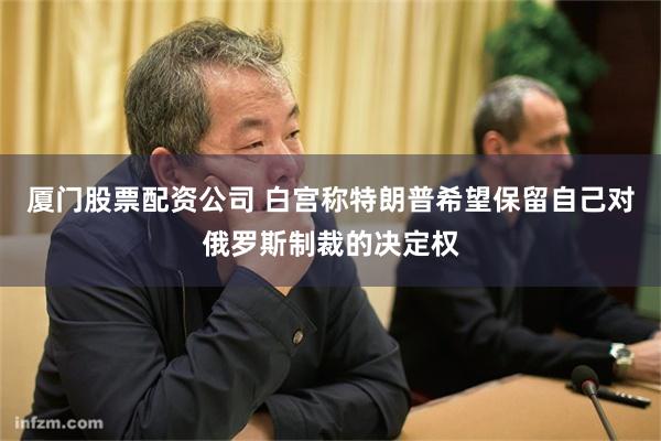 厦门股票配资公司 白宫称特朗普希望保留自己对俄罗斯制裁的决定权