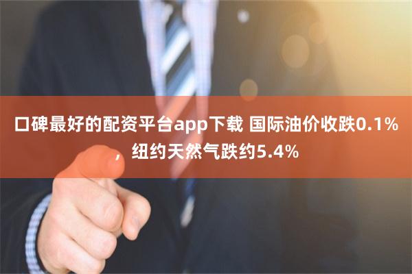 口碑最好的配资平台app下载 国际油价收跌0.1%,纽约天然气跌约5.4%